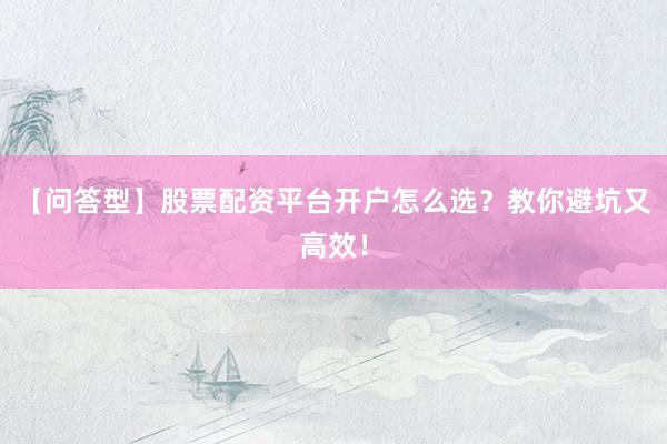 【问答型】股票配资平台开户怎么选？教你避坑又高效！