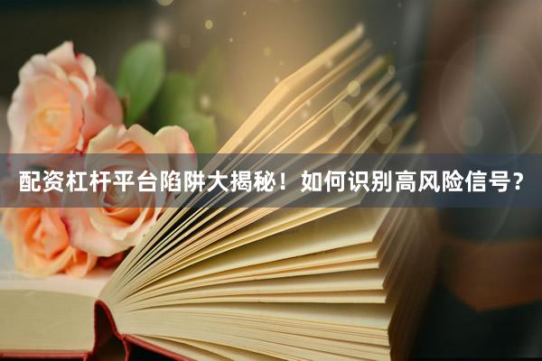 配资杠杆平台陷阱大揭秘！如何识别高风险信号？