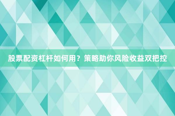 股票配资杠杆如何用？策略助你风险收益双把控