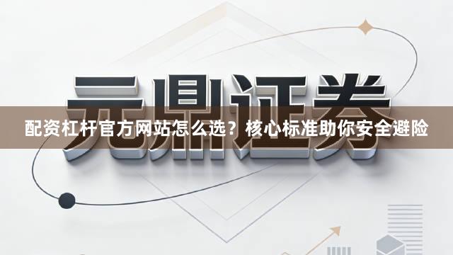 配资杠杆官方网站怎么选？核心标准助你安全避险