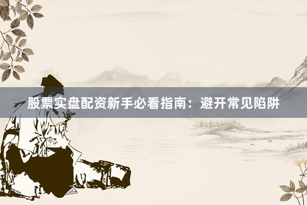 股票实盘配资新手必看指南：避开常见陷阱