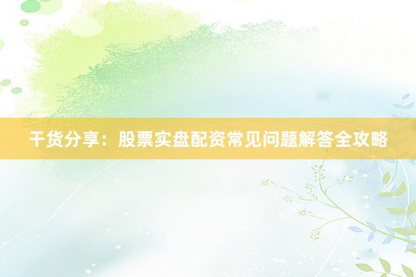 干货分享：股票实盘配资常见问题解答全攻略