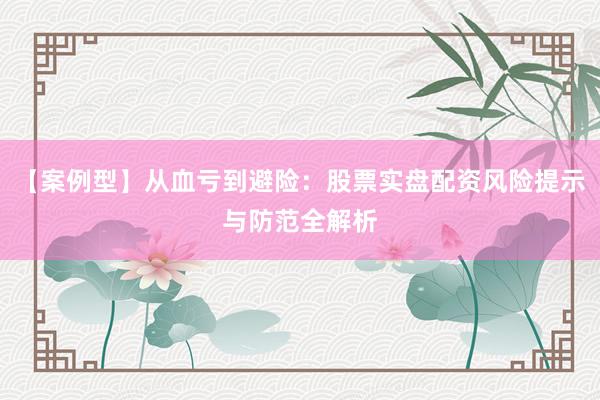【案例型】从血亏到避险：股票实盘配资风险提示与防范全解析