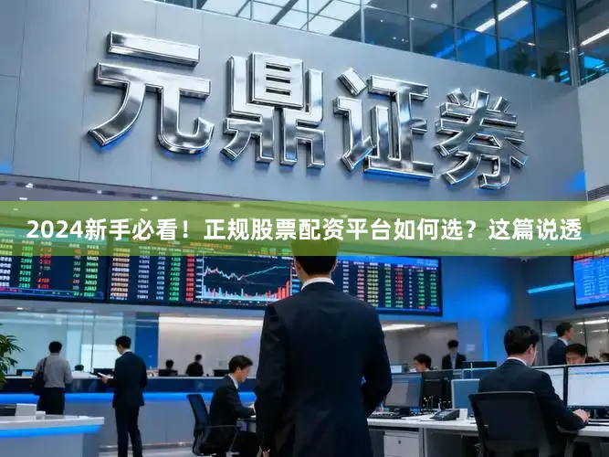 2024新手必看！正规股票配资平台如何选？这篇说透