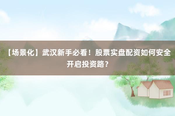 【场景化】武汉新手必看！股票实盘配资如何安全开启投资路？