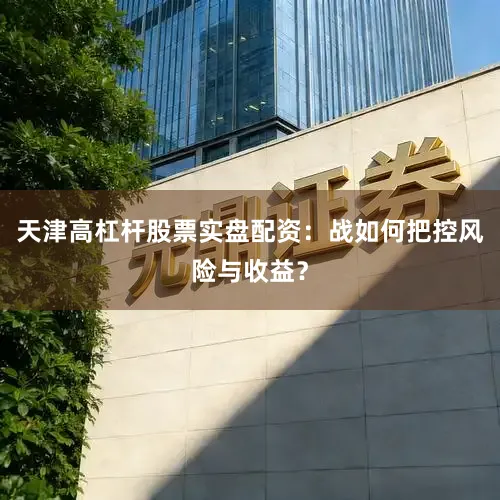 天津高杠杆股票实盘配资：战如何把控风险与收益？