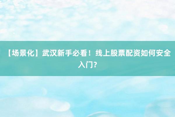 【场景化】武汉新手必看！线上股票配资如何安全入门？