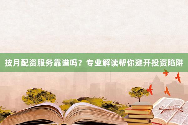 按月配资服务靠谱吗？专业解读帮你避开投资陷阱