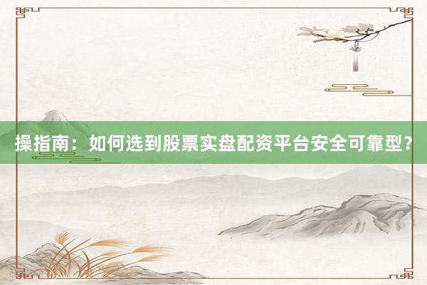 操指南：如何选到股票实盘配资平台安全可靠型？