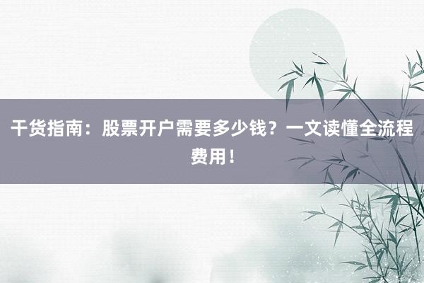 干货指南：股票开户需要多少钱？一文读懂全流程费用！