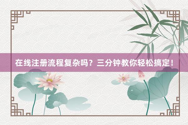 在线注册流程复杂吗？三分钟教你轻松搞定！