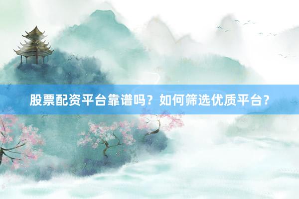 股票配资平台靠谱吗？如何筛选优质平台？