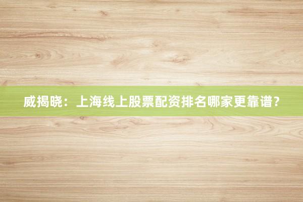 威揭晓：上海线上股票配资排名哪家更靠谱？