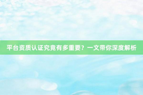 平台资质认证究竟有多重要？一文带你深度解析