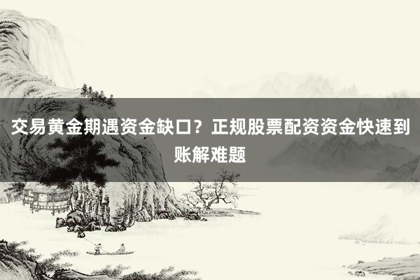 交易黄金期遇资金缺口？正规股票配资资金快速到账解难题