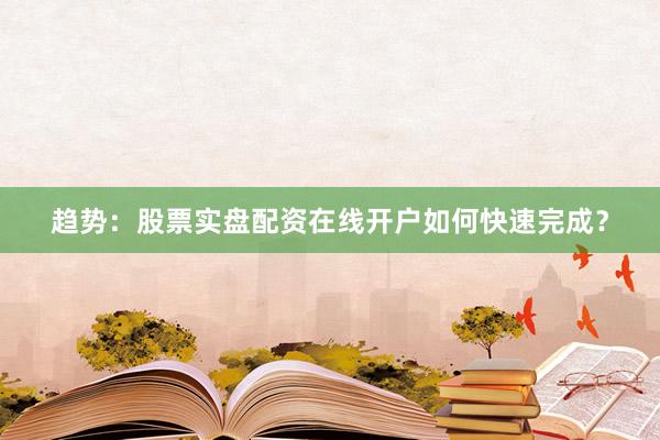 趋势：股票实盘配资在线开户如何快速完成？