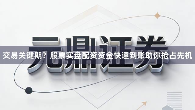 交易关键期？股票实盘配资资金快速到账助你抢占先机