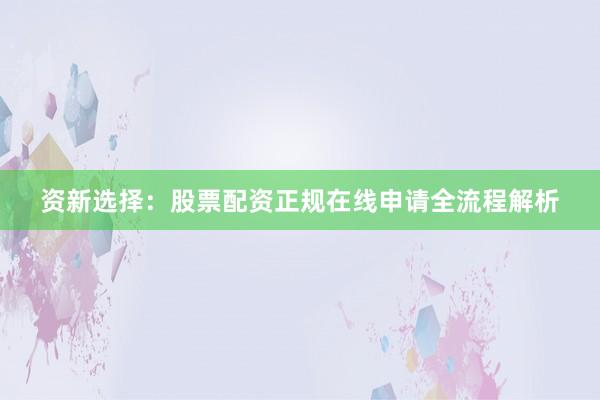 资新选择：股票配资正规在线申请全流程解析