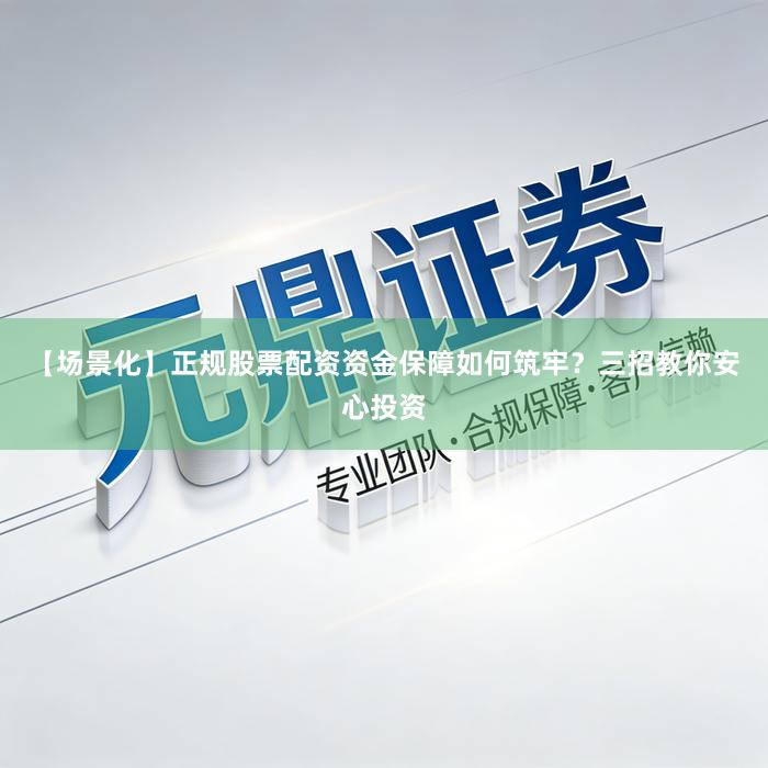 【场景化】正规股票配资资金保障如何筑牢？三招教你安心投资