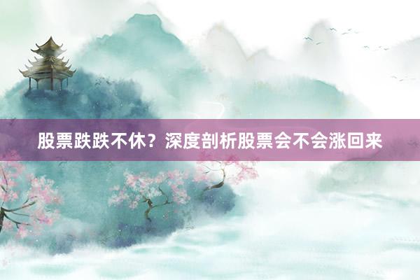 股票跌跌不休？深度剖析股票会不会涨回来