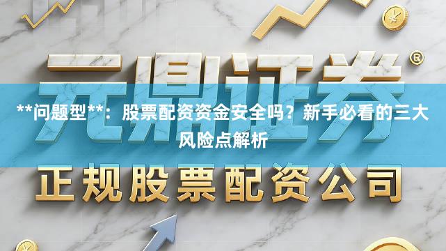 **问题型**：股票配资资金安全吗？新手必看的三大风险点解析