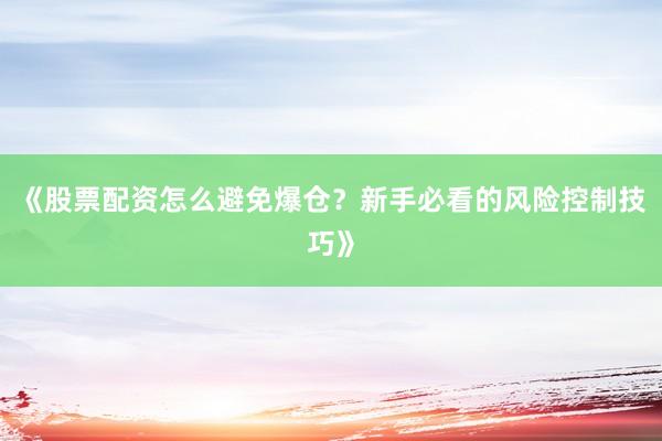 《股票配资怎么避免爆仓？新手必看的风险控制技巧》