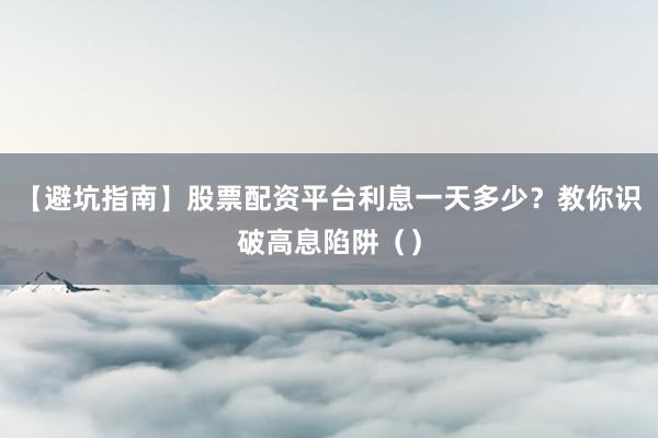 【避坑指南】股票配资平台利息一天多少？教你识破高息陷阱（）