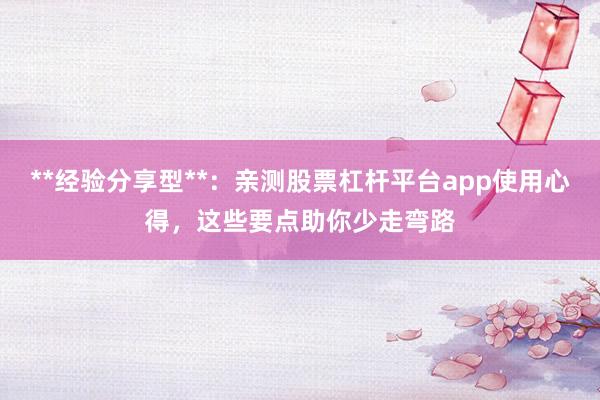 **经验分享型**：亲测股票杠杆平台app使用心得，这些要点助你少走弯路