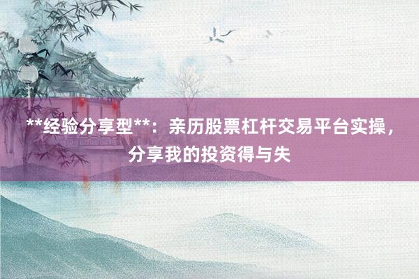 **经验分享型**：亲历股票杠杆交易平台实操，分享我的投资得与失