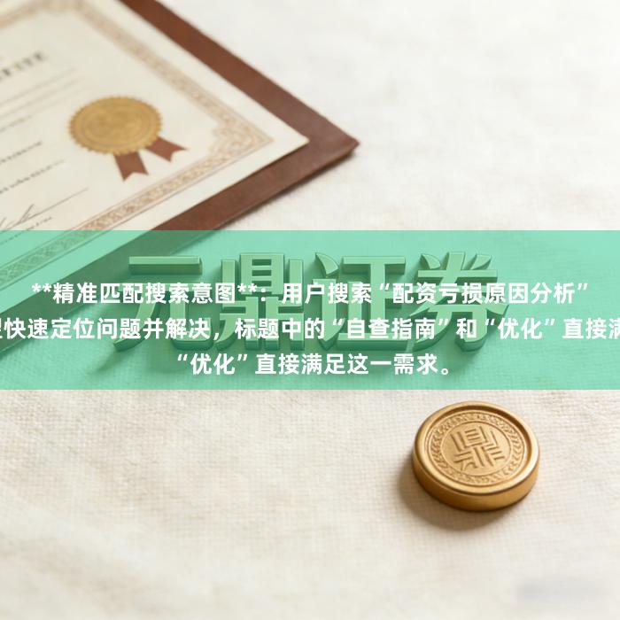 **精准匹配搜索意图**：用户搜索“配资亏损原因分析”时，往往希望快速定位问题并解决，标题中的“自查指南”和“优化”直接满足这一需求。