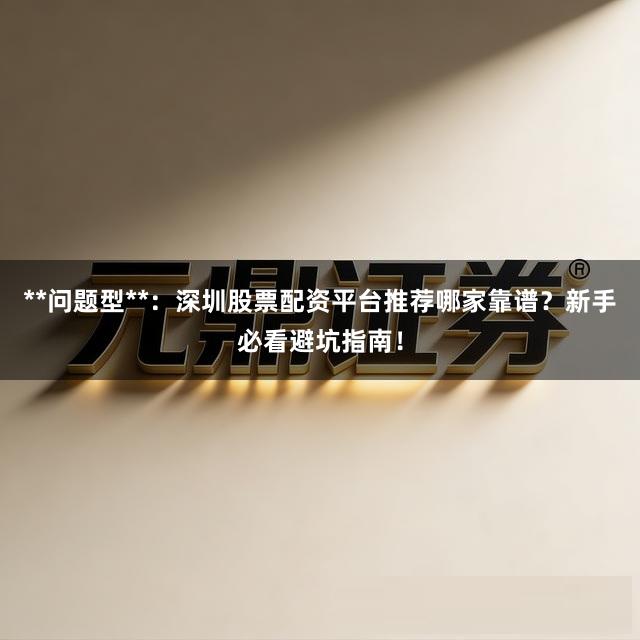 **问题型**：深圳股票配资平台推荐哪家靠谱？新手必看避坑指南！