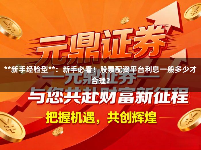 **新手经验型**：新手必看！股票配资平台利息一般多少才合理？