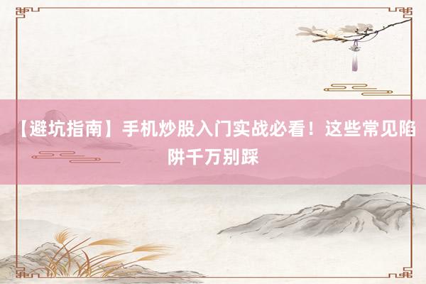 【避坑指南】手机炒股入门实战必看！这些常见陷阱千万别踩
