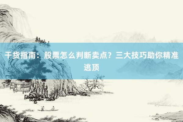 干货指南：股票怎么判断卖点？三大技巧助你精准逃顶