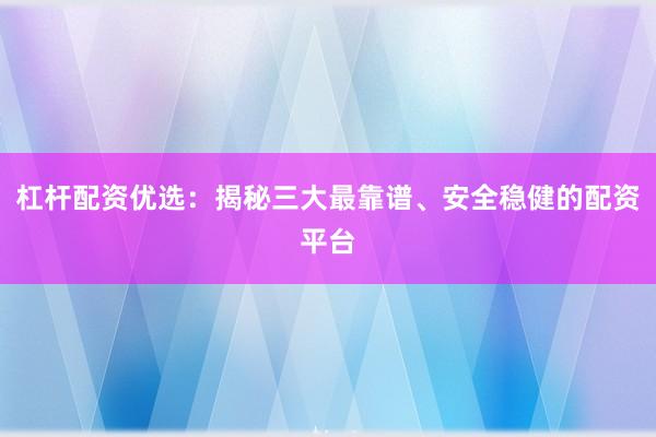 杠杆配资优选：揭秘三大最靠谱、安全稳健的配资平台