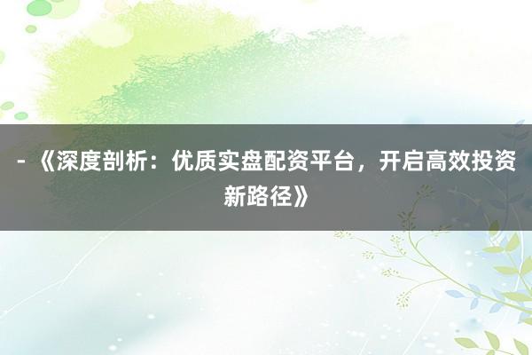 - 《深度剖析：优质实盘配资平台，开启高效投资新路径》