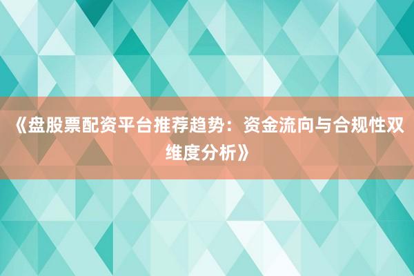 《盘股票配资平台推荐趋势：资金流向与合规性双维度分析》