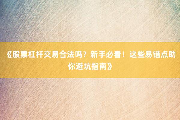 《股票杠杆交易合法吗？新手必看！这些易错点助你避坑指南》