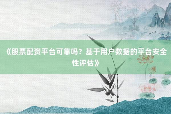 《股票配资平台可靠吗？基于用户数据的平台安全性评估》