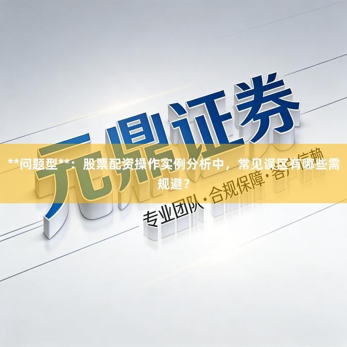**问题型**：股票配资操作实例分析中，常见误区有哪些需规避？