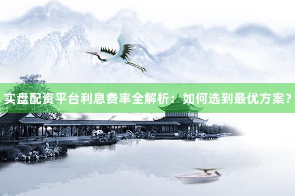 实盘配资平台利息费率全解析:如何选到最优方案?