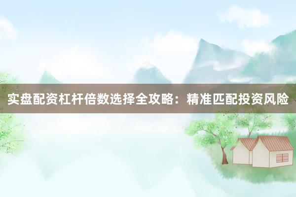 实盘配资杠杆倍数选择全攻略：精准匹配投资风险