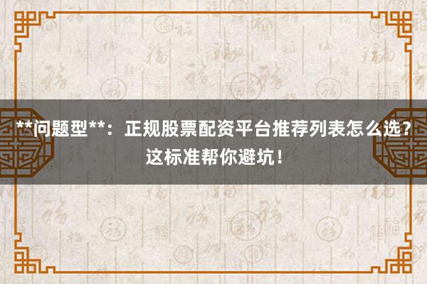 **问题型**：正规股票配资平台推荐列表怎么选？这标准帮你避坑！
