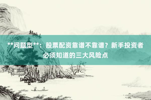 **问题型**：股票配资靠谱不靠谱？新手投资者必须知道的三大风险点