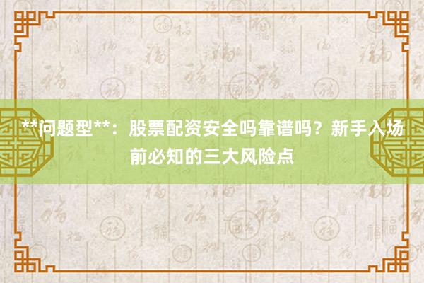 **问题型**：股票配资安全吗靠谱吗？新手入场前必知的三大风险点