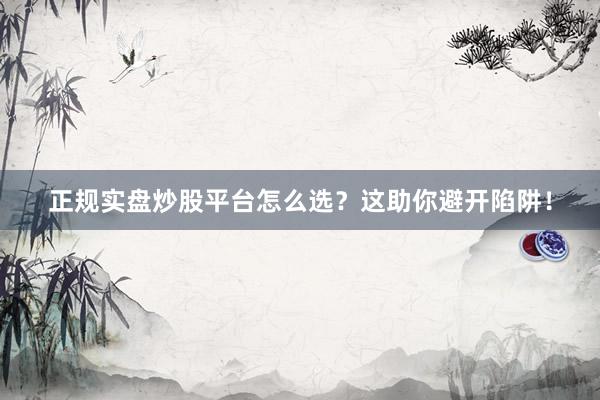 正规实盘炒股平台怎么选？这助你避开陷阱！