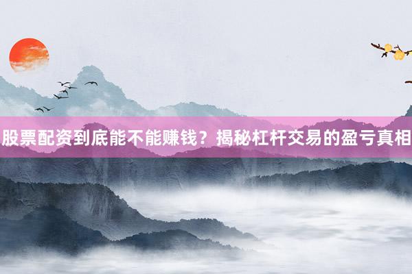 股票配资到底能不能赚钱？揭秘杠杆交易的盈亏真相