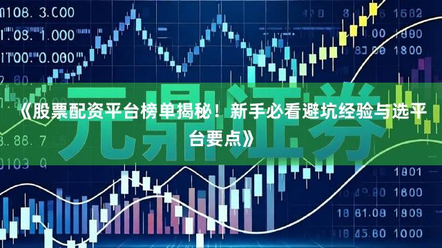 《股票配资平台榜单揭秘！新手必看避坑经验与选平台要点》