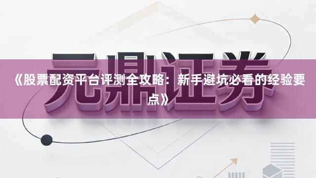 《股票配资平台评测全攻略：新手避坑必看的经验要点》