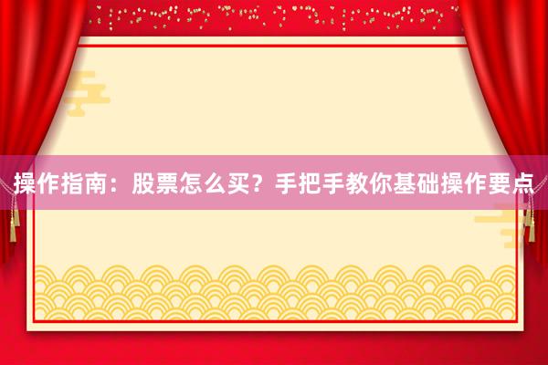 操作指南：股票怎么买？手把手教你基础操作要点